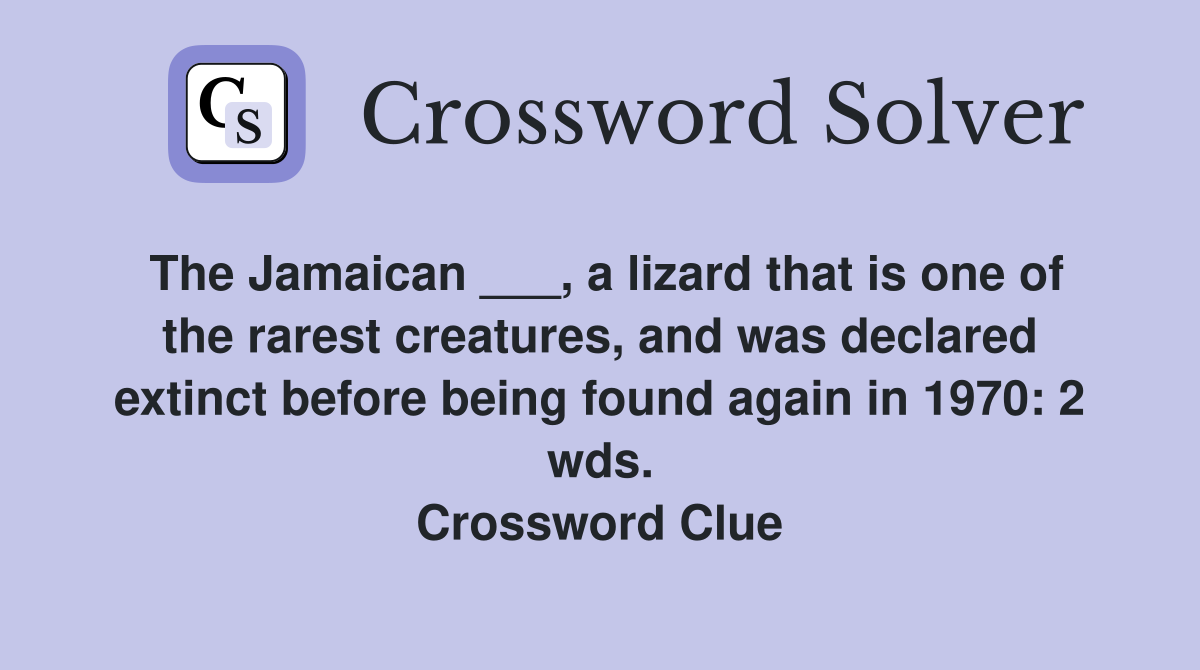 The Jamaican ___, a lizard that is one of the rarest creatures, and was declared extinct before being found again in 1970: 2 wds. Crossword Clue