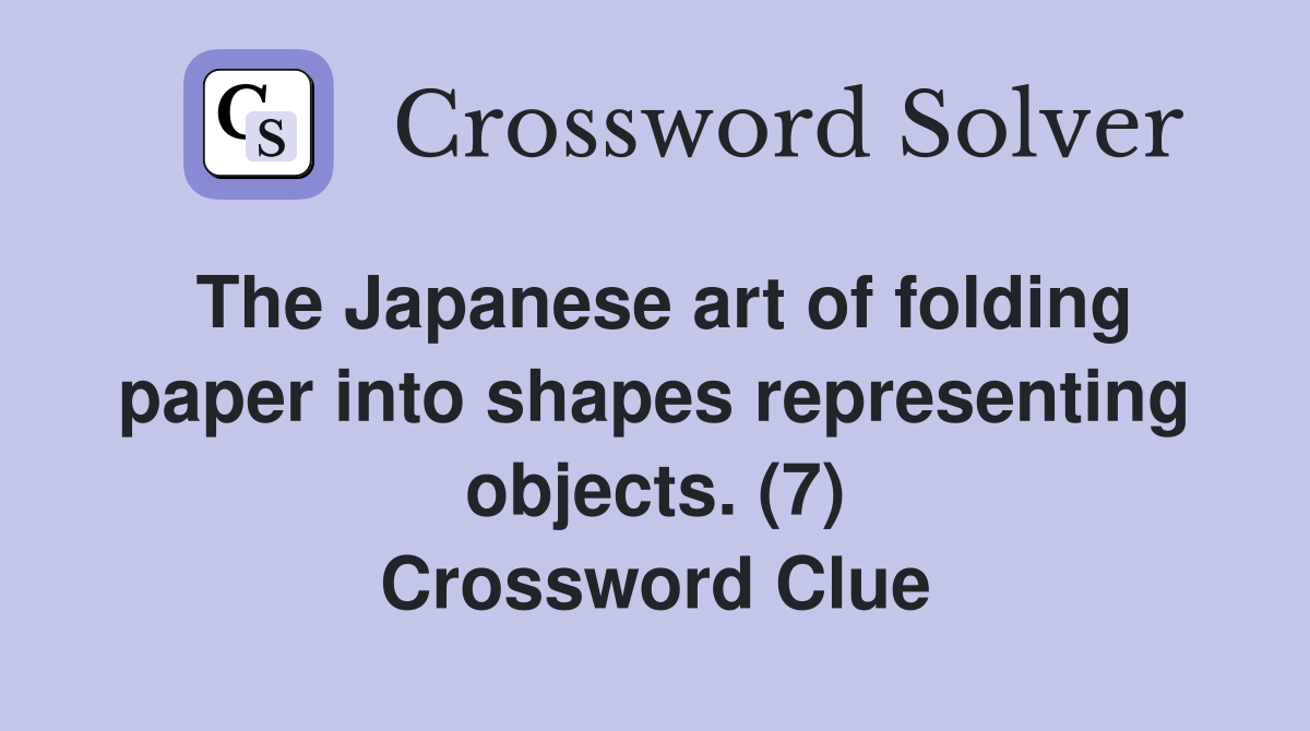 The Japanese art of folding paper into shapes representing objects. (7) Crossword Clue