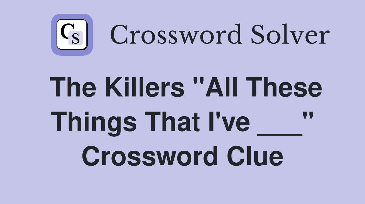 The Killers "All These Things That I've ___" Crossword Clue