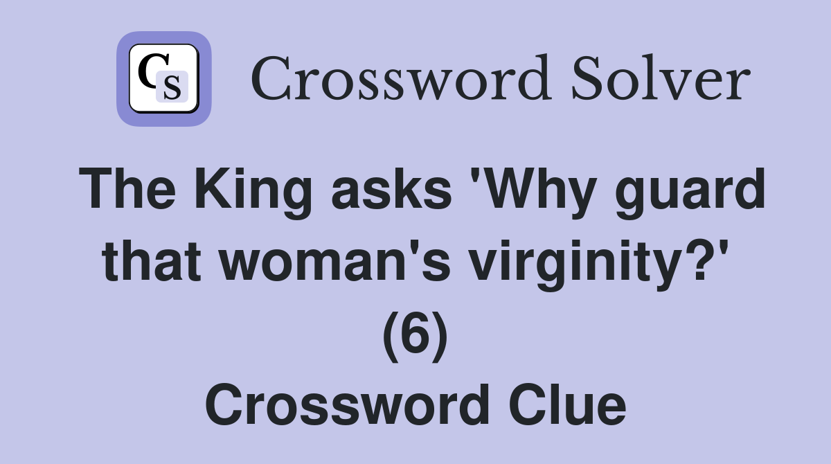 The King asks 'Why guard that woman's virginity?' (6) Crossword Clue