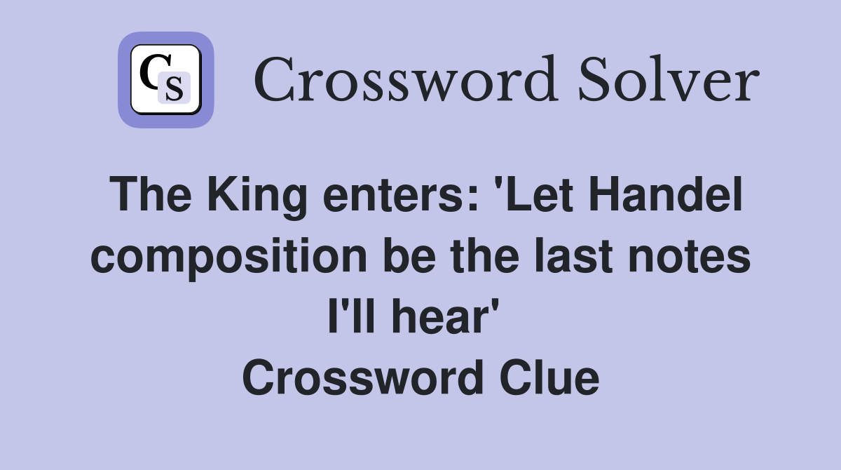 The King enters: 'Let Handel composition be the last notes I'll hear'  Crossword Clue