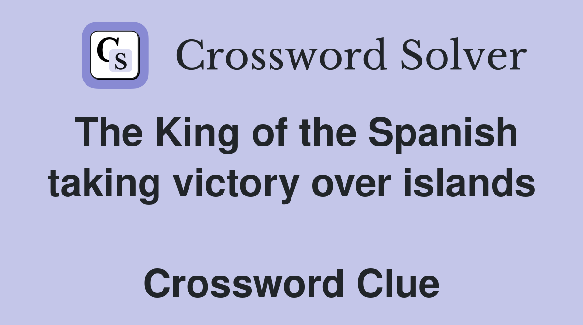 The King of the Spanish taking victory over islands  Crossword Clue