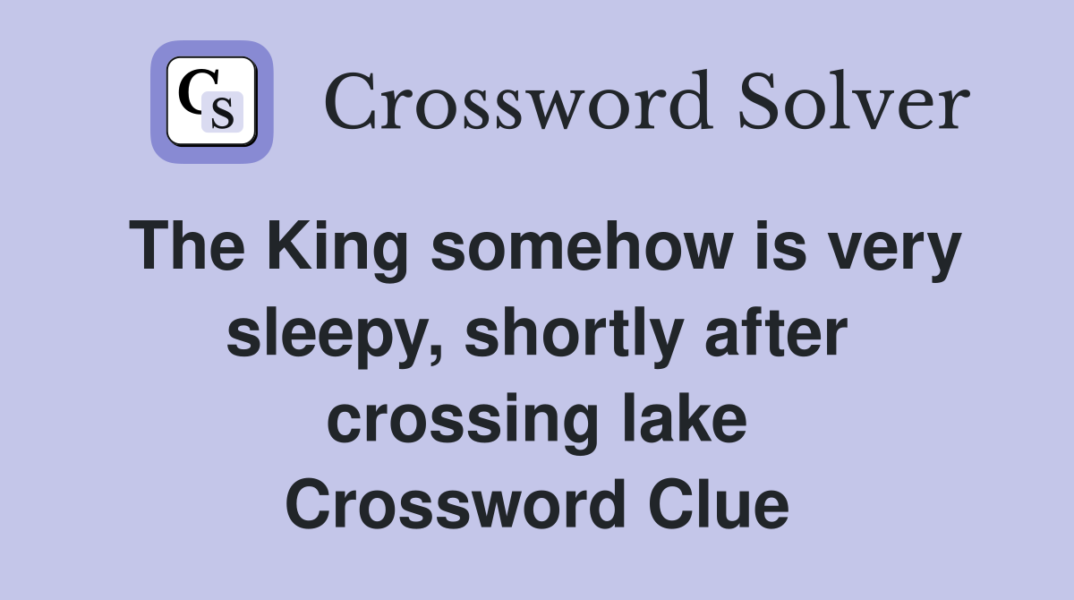 The King somehow is very sleepy, shortly after crossing lake Crossword Clue