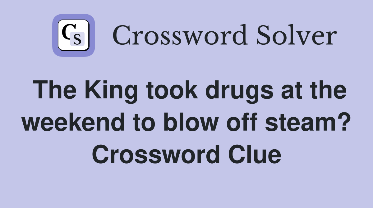 The King took drugs at the weekend to blow off steam? Crossword Clue