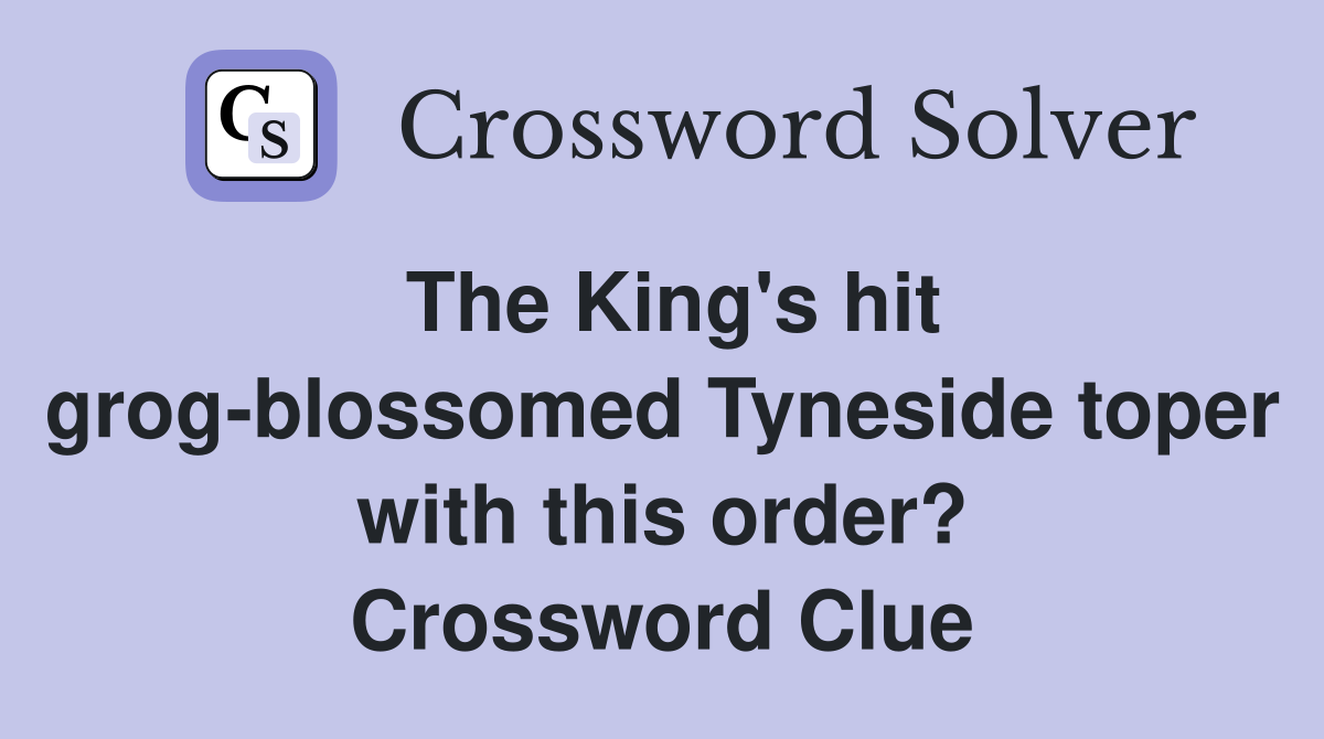 The King's hit grog-blossomed Tyneside toper with this order? Crossword Clue