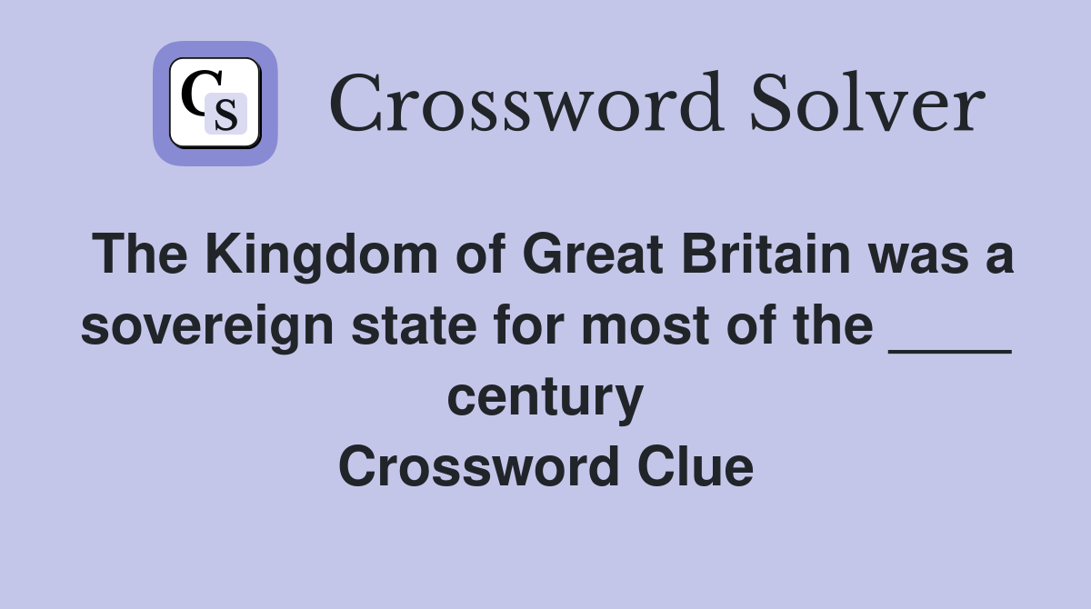 The Kingdom of Great Britain was a sovereign state for most of the ____ century Crossword Clue