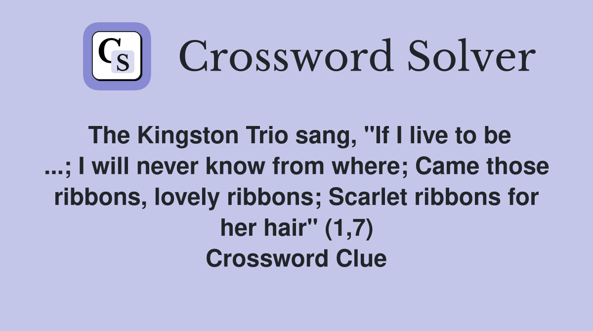 The Kingston Trio sang, "If I live to be ...; I will never know from where; Came those ribbons, lovely ribbons; Scarlet ribbons for her hair" (1,7) Crossword Clue