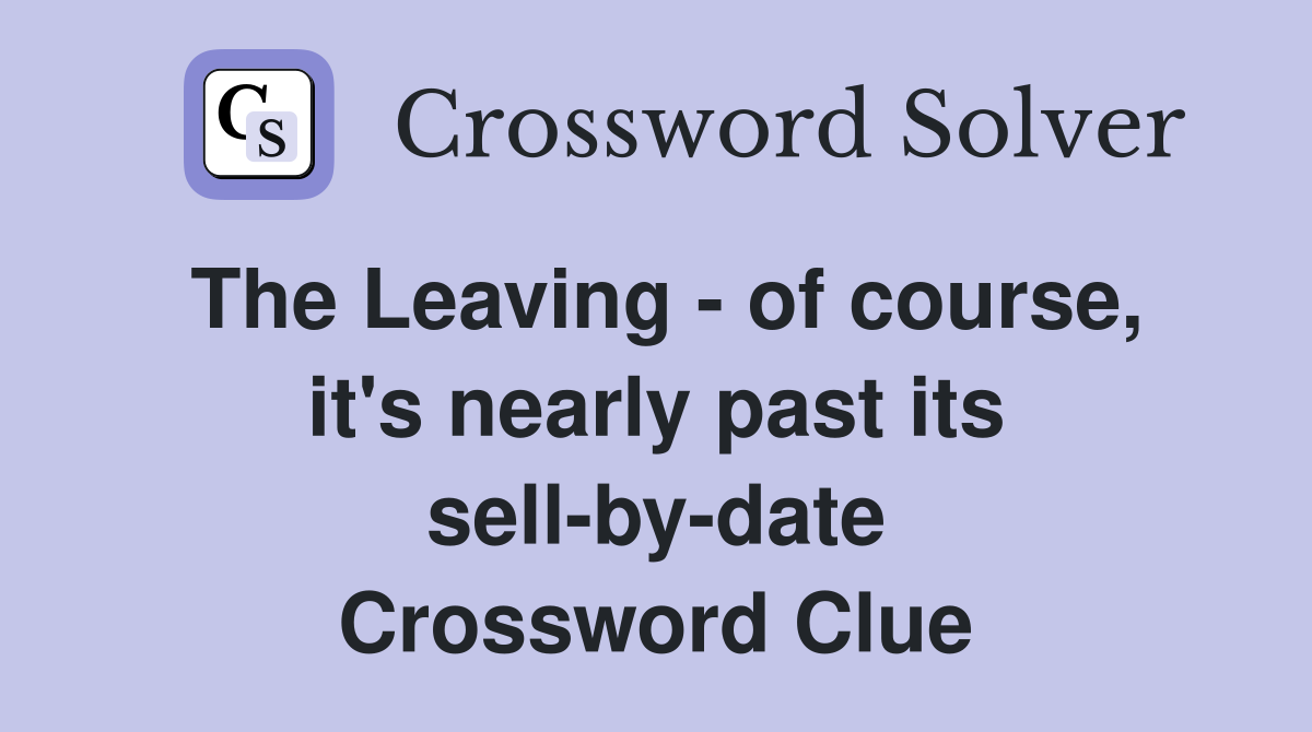 The Leaving - of course, it's nearly past its sell-by-date Crossword Clue
