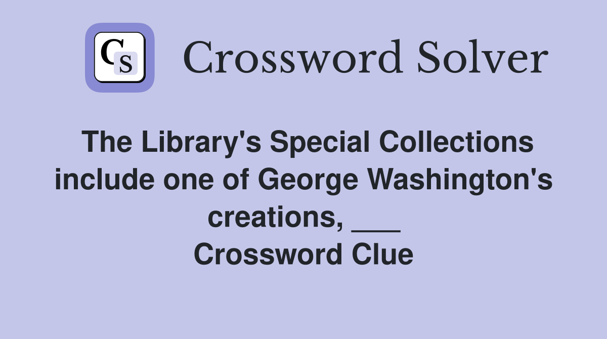 The Library's Special Collections include one of George Washington's creations, ___ Crossword Clue