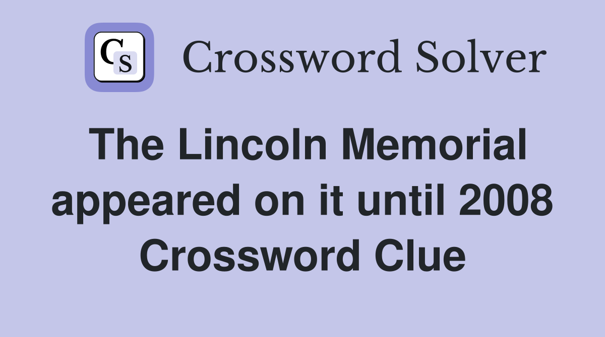 The Lincoln Memorial appeared on it until 2008 Crossword Clue