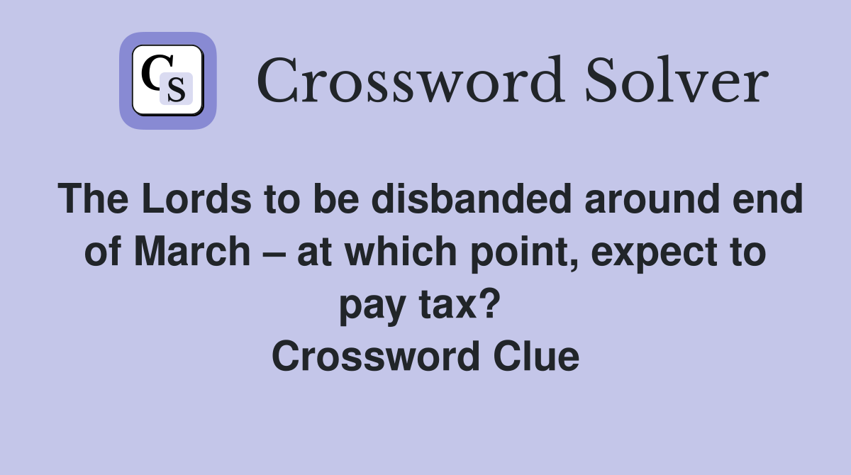 The Lords to be disbanded around end of March – at which point, expect to pay tax?  Crossword Clue