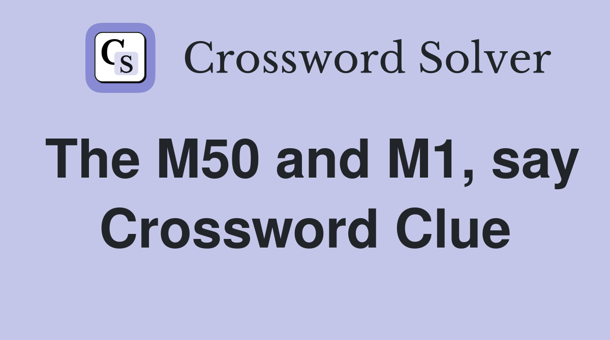 The M50 and M1, say Crossword Clue