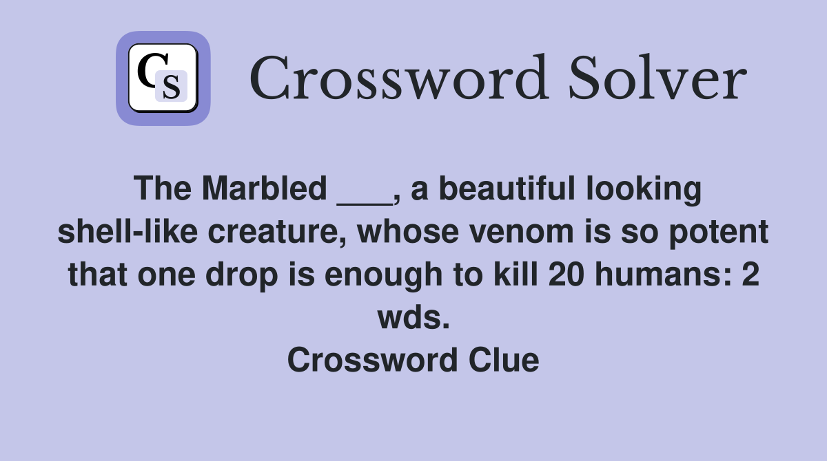 The Marbled ___, a beautiful looking shell-like creature, whose venom is so potent that one drop is enough to kill 20 humans: 2 wds. Crossword Clue