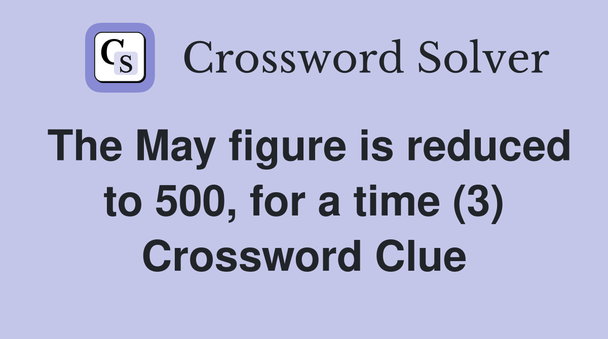 The May figure is reduced to 500, for a time (3) Crossword Clue