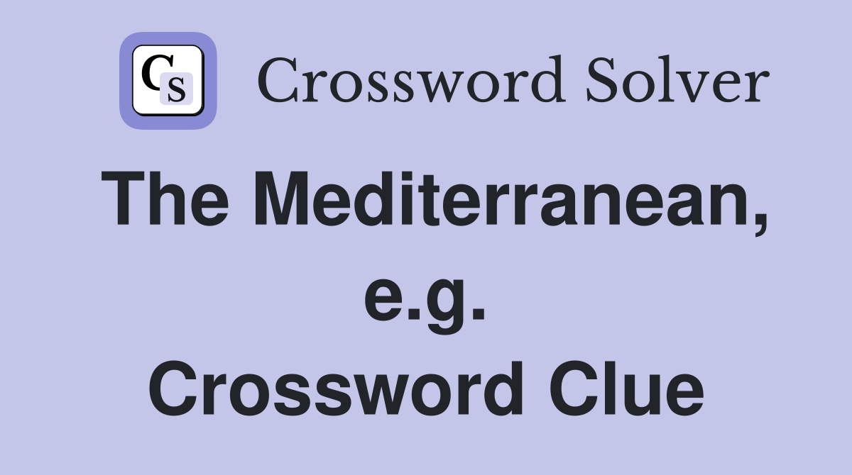 The Mediterranean, e.g. Crossword Clue