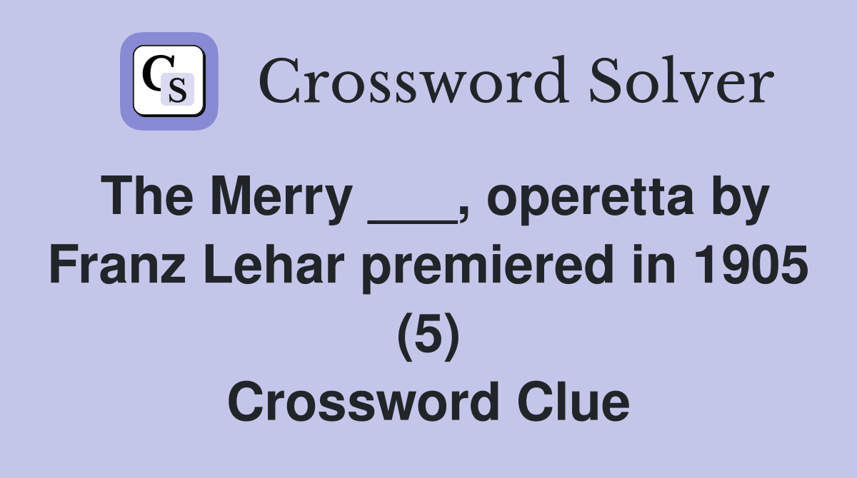 The Merry ___, operetta by Franz Lehar premiered in 1905 (5) Crossword Clue