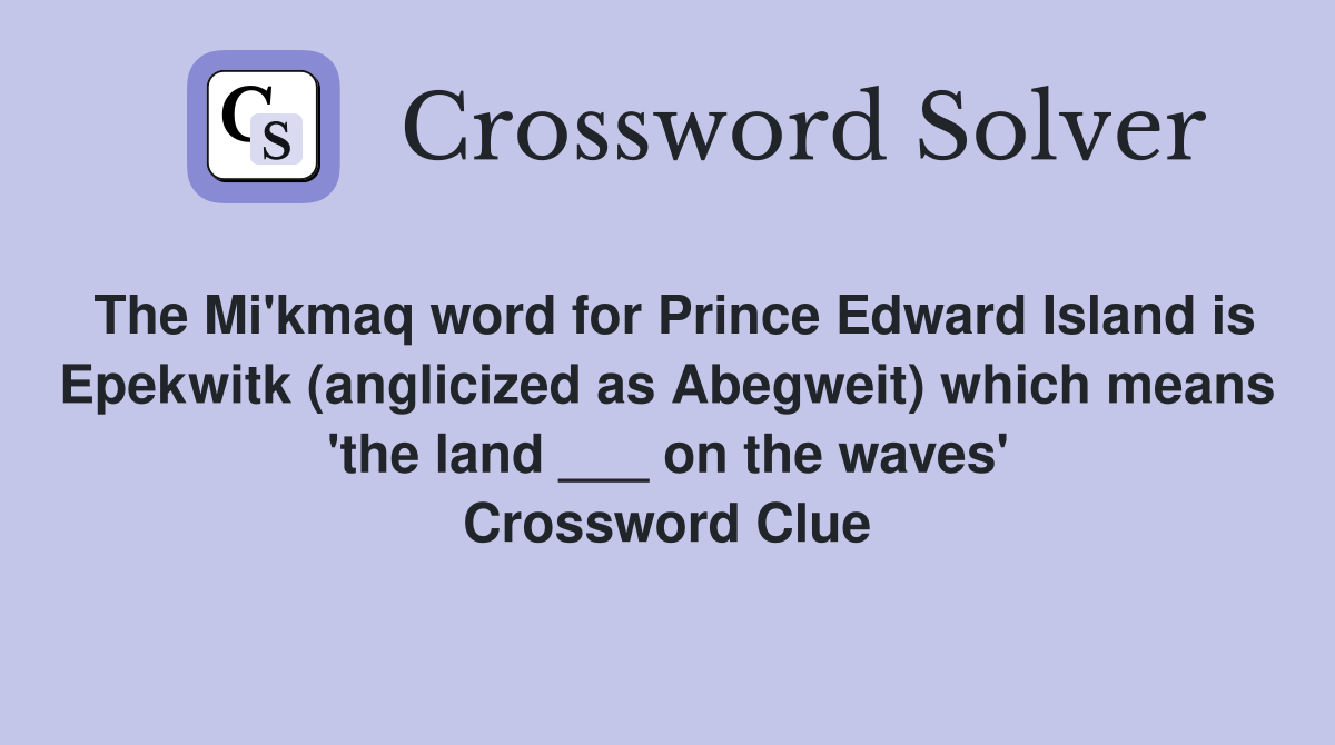 The Mi'kmaq word for Prince Edward Island is Epekwitk (anglicized as Abegweit) which means 'the land ___ on the waves' Crossword Clue