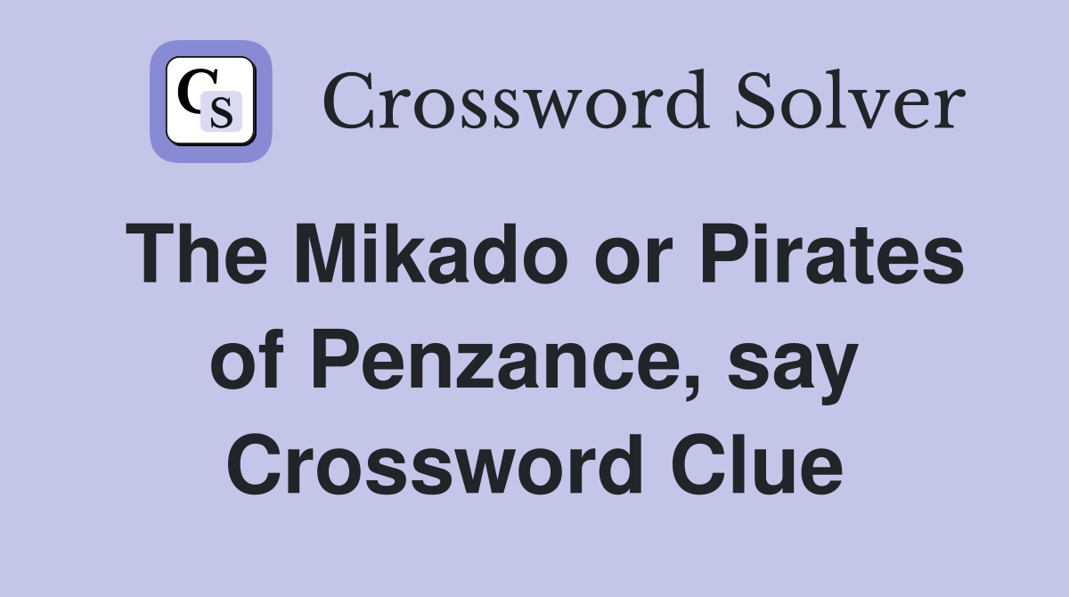 The Mikado or Pirates of Penzance, say Crossword Clue