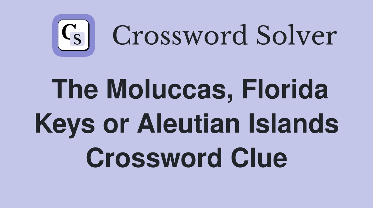 The Moluccas, Florida Keys or Aleutian Islands Crossword Clue