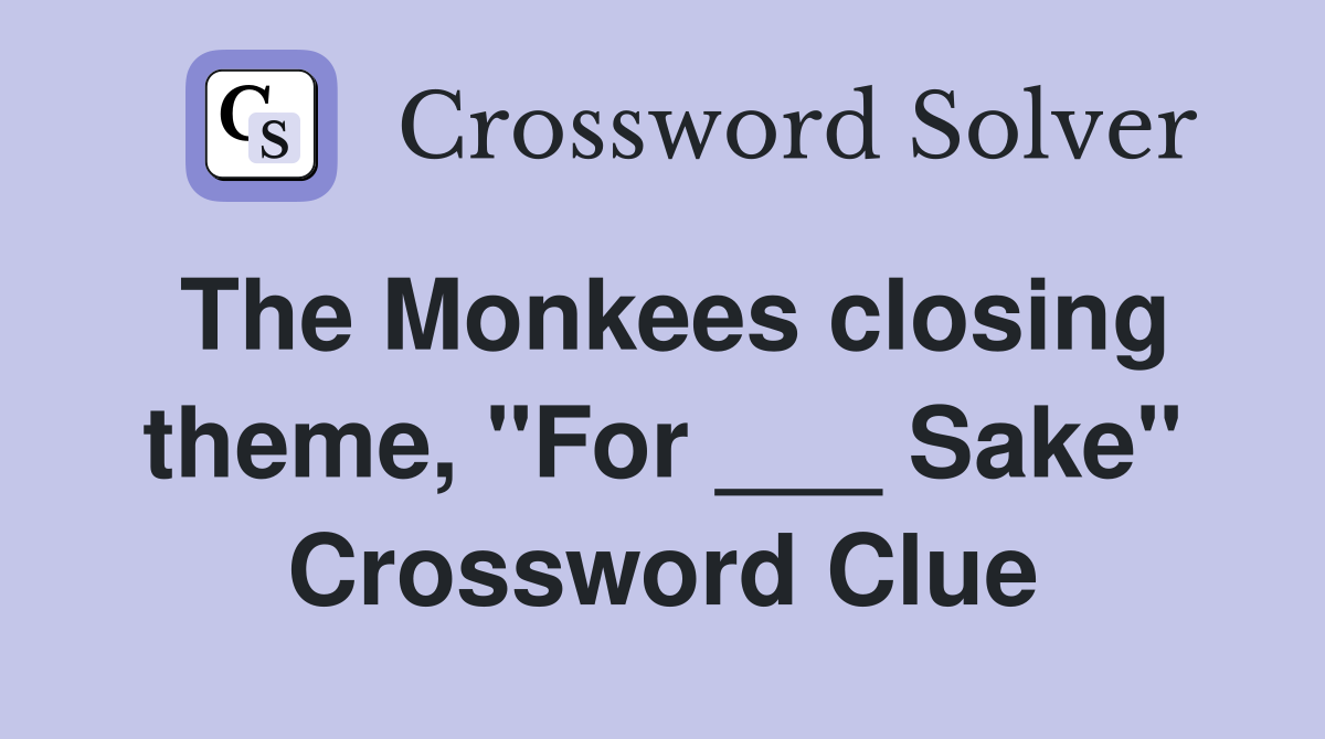 The Monkees closing theme, "For ___ Sake" Crossword Clue