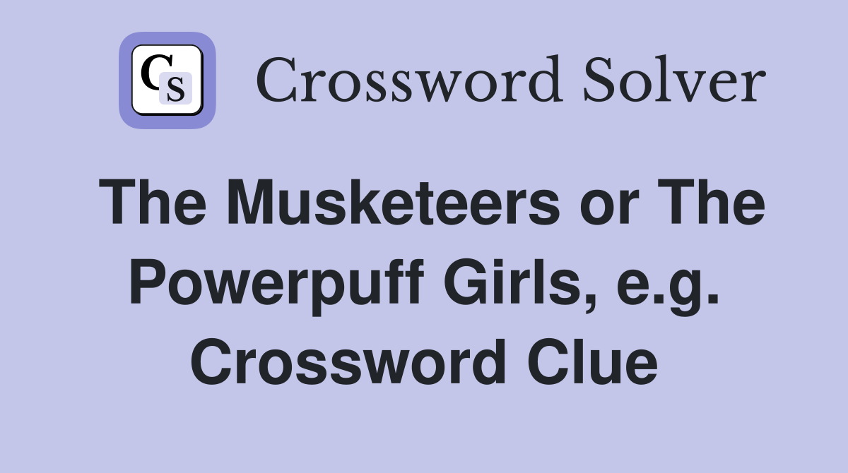 The Musketeers or The Powerpuff Girls, e.g. Crossword Clue