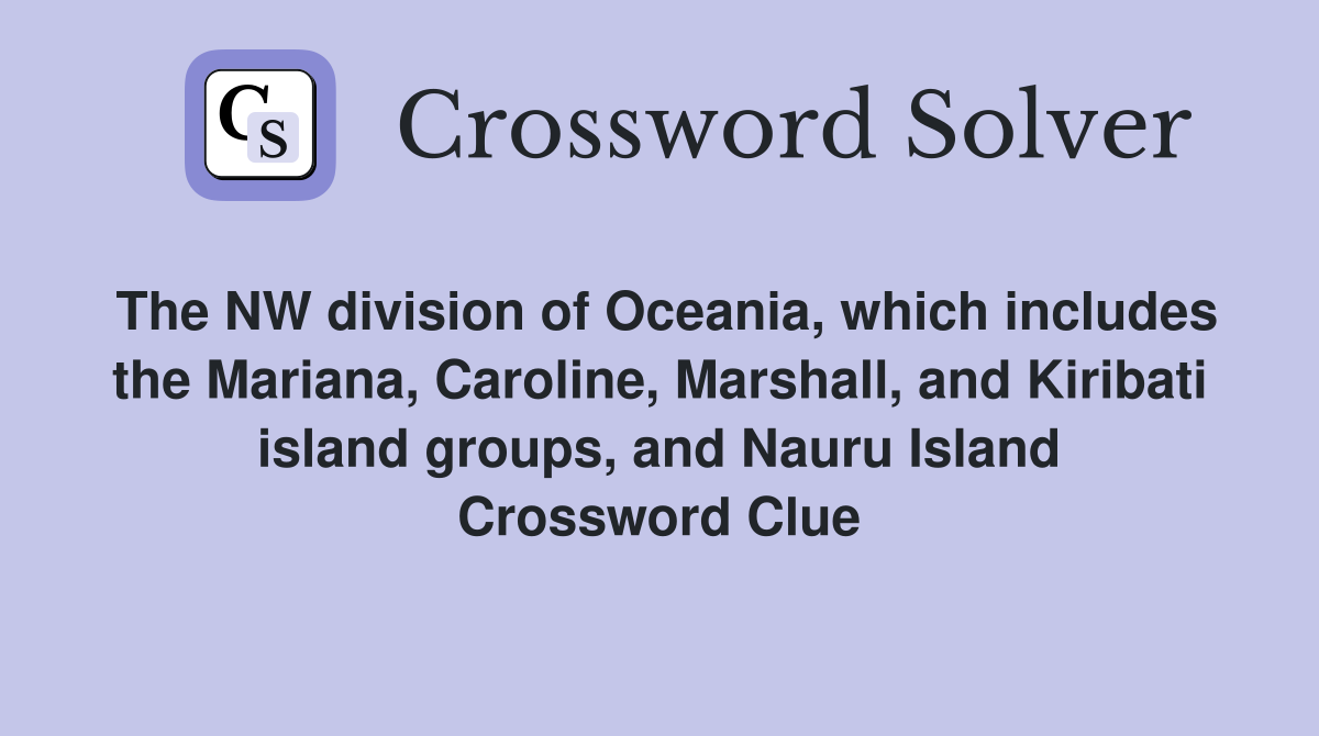 The NW division of Oceania, which includes the Mariana, Caroline, Marshall, and Kiribati island groups, and Nauru Island Crossword Clue