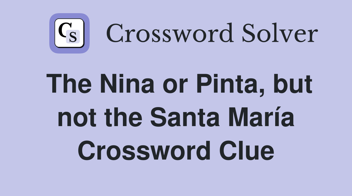 The Nina or Pinta, but not the Santa María Crossword Clue
