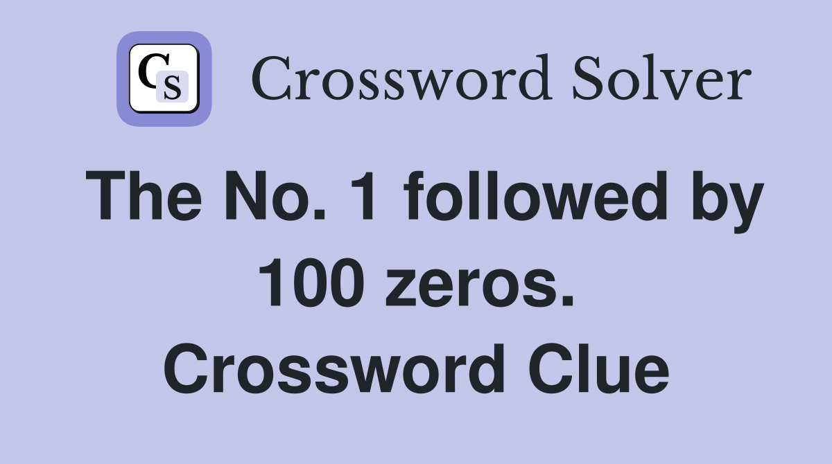 The No. 1 followed by 100 zeros. Crossword Clue