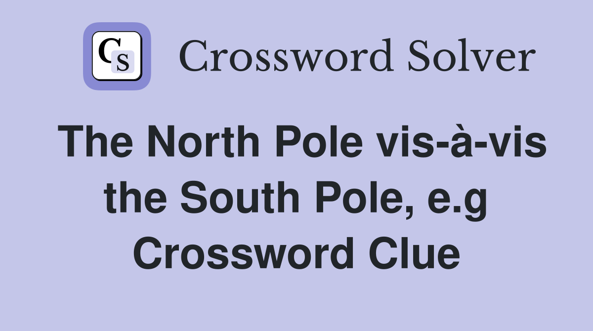 The North Pole vis-à-vis the South Pole, e.g Crossword Clue