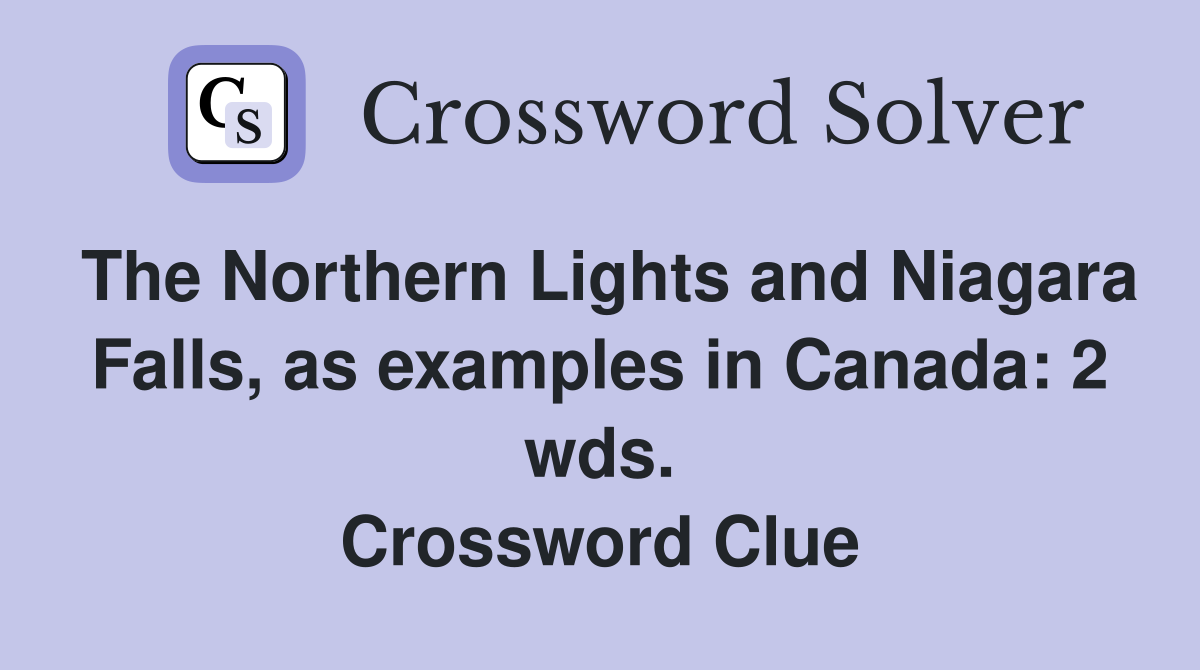 The Northern Lights and Niagara Falls, as examples in Canada: 2 wds. Crossword Clue