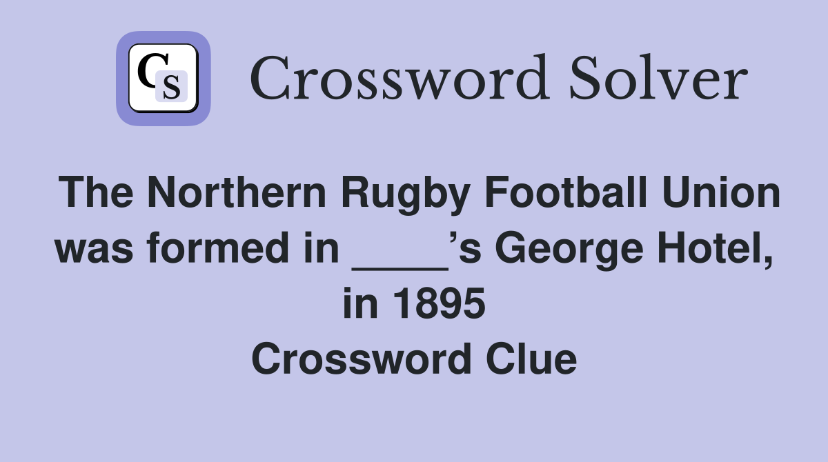 The Northern Rugby Football Union was formed in ____’s George Hotel, in 1895 Crossword Clue