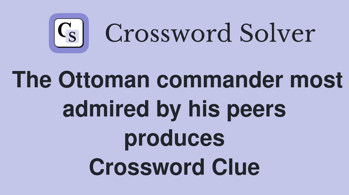 The Ottoman commander most admired by his peers produces Crossword Clue
