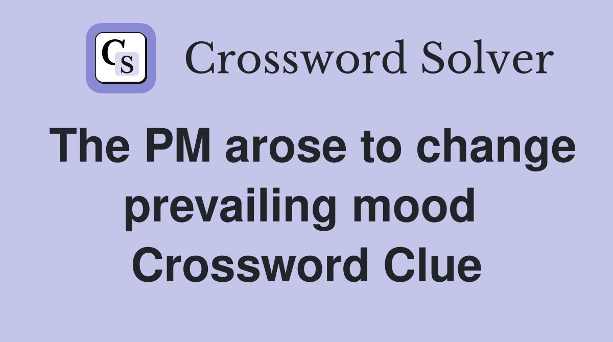 The PM arose to change prevailing mood  Crossword Clue