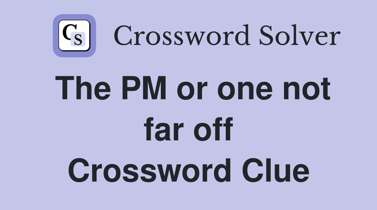 The PM or one not far off Crossword Clue