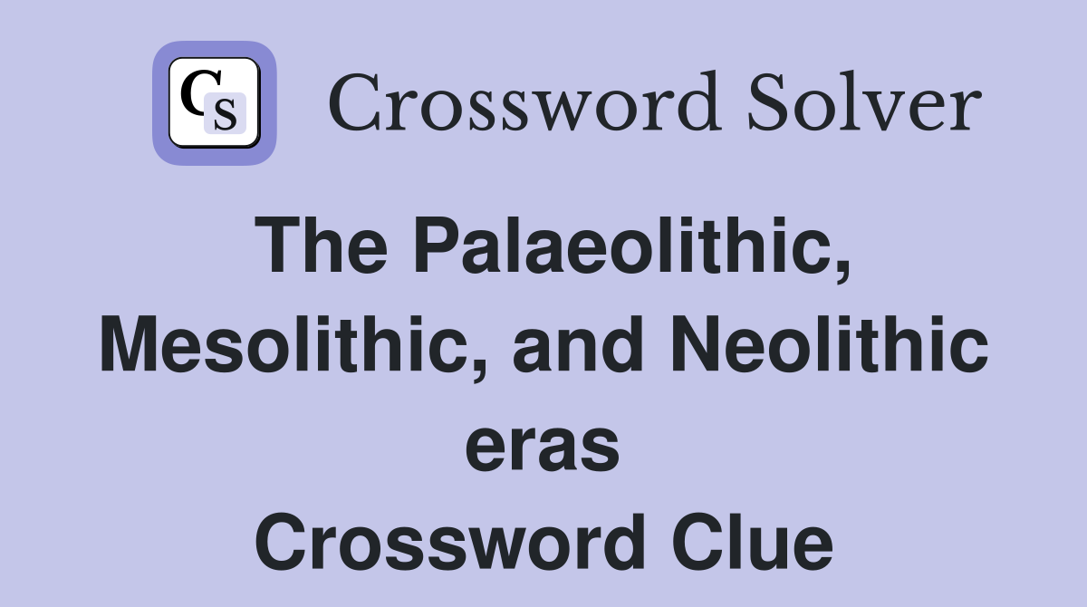 The Palaeolithic, Mesolithic, and Neolithic eras Crossword Clue