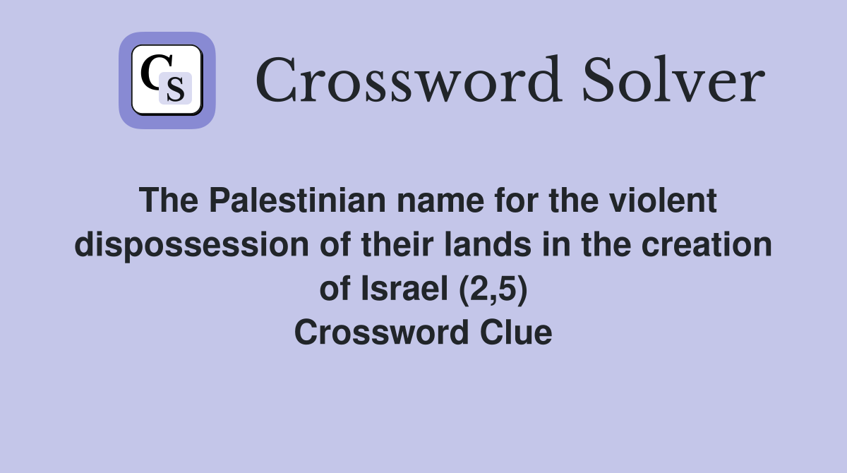 The Palestinian name for the violent dispossession of their lands in the creation of Israel (2,5) Crossword Clue