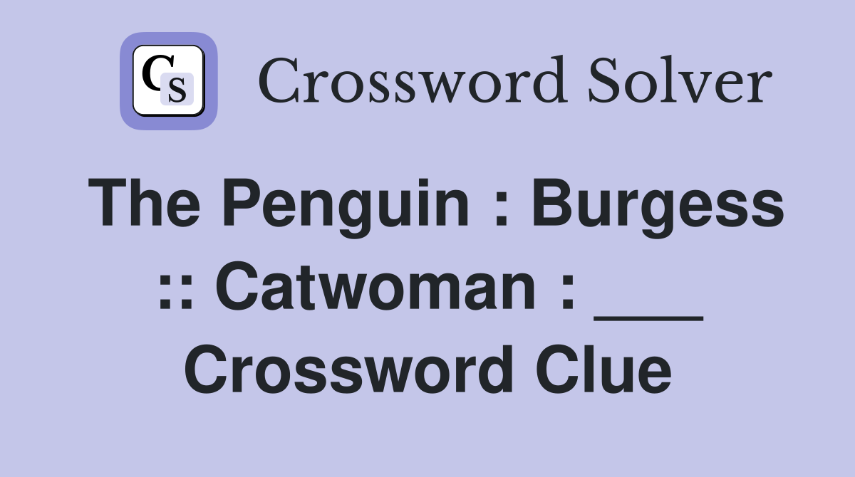 The Penguin : Burgess :: Catwoman : ___ Crossword Clue