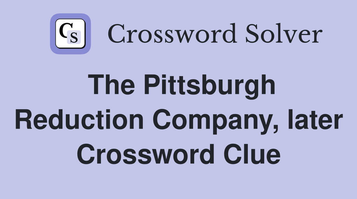 The Pittsburgh Reduction Company, later Crossword Clue