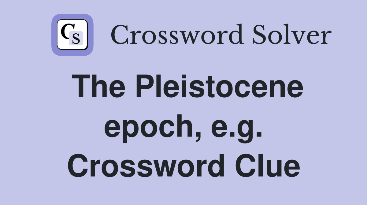 The Pleistocene epoch, e.g. Crossword Clue