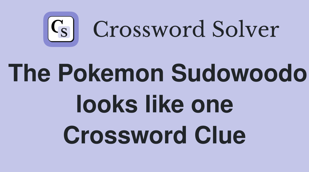The Pokemon Sudowoodo looks like one Crossword Clue
