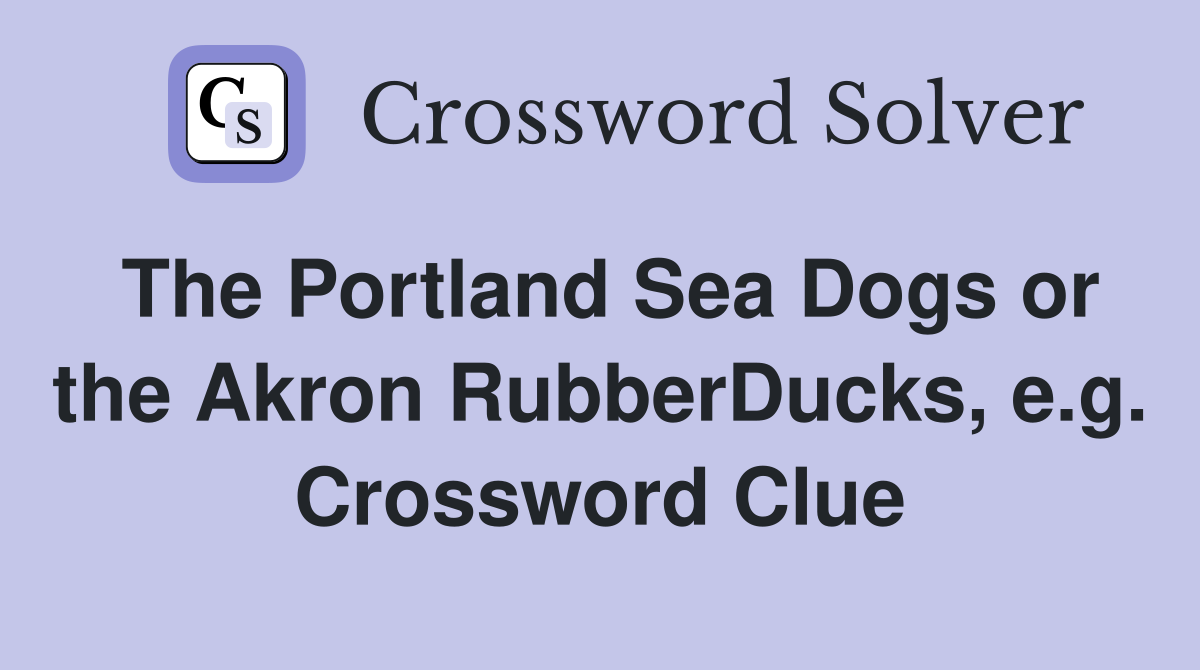 The Portland Sea Dogs or the Akron RubberDucks, e.g. Crossword Clue