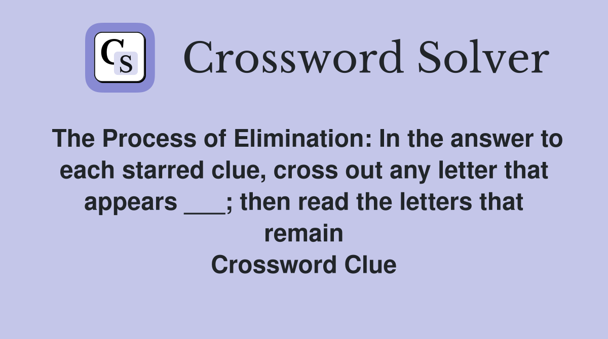 The Process of Elimination: In the answer to each starred clue, cross out any letter that appears ___; then read the letters that remain Crossword Clue