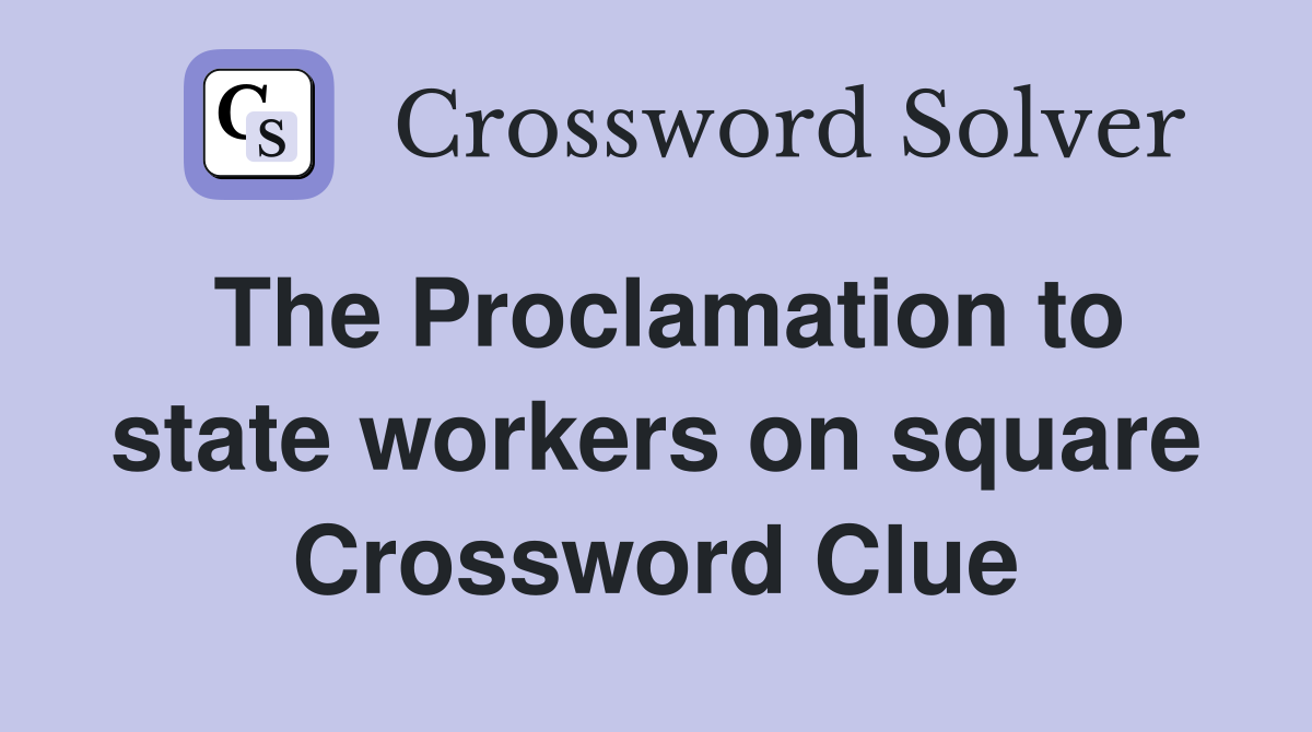 The Proclamation to state workers on square Crossword Clue