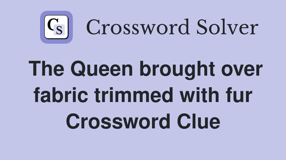 The Queen brought over fabric trimmed with fur Crossword Clue