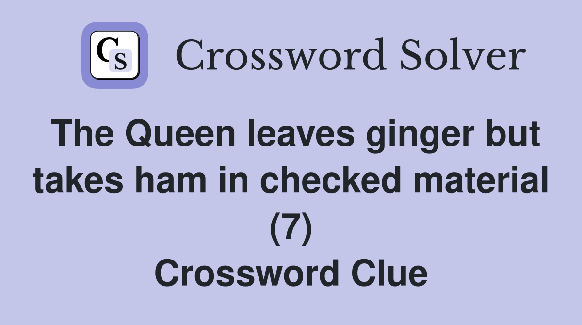The Queen leaves ginger but takes ham in checked material (7) Crossword Clue