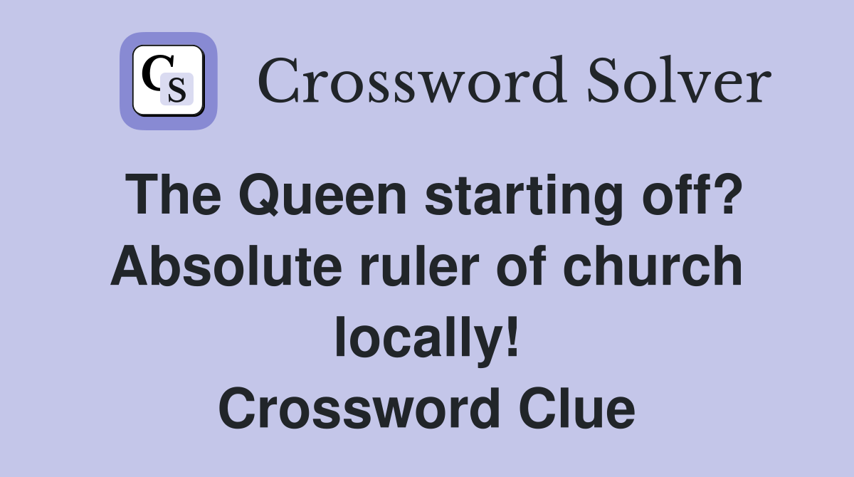 The Queen starting off? Absolute ruler of church locally! Crossword Clue
