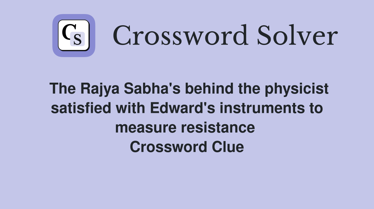 The Rajya Sabha's behind the physicist satisfied with Edward's instruments to measure resistance  Crossword Clue