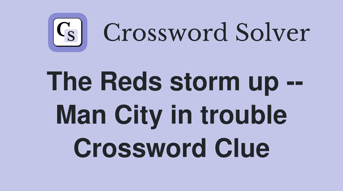 The Reds storm up -- Man City in trouble Crossword Clue