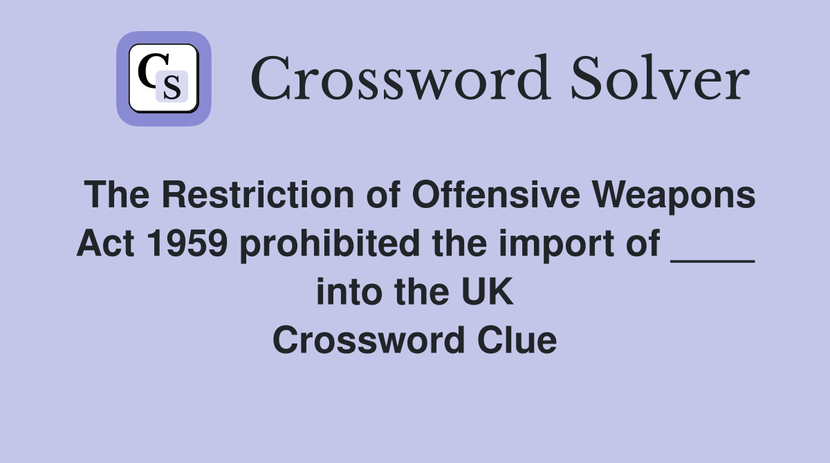 The Restriction of Offensive Weapons Act 1959 prohibited the import of ____ into the UK Crossword Clue