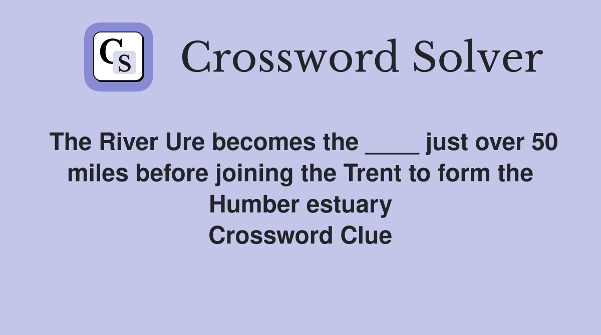 The River Ure becomes the ____ just over 50 miles before joining the Trent to form the Humber estuary Crossword Clue